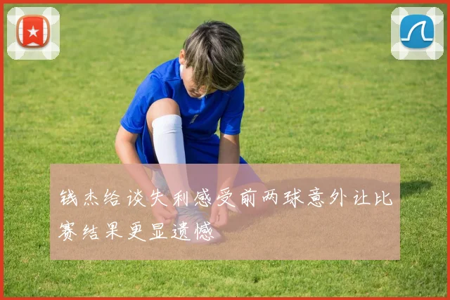 钱杰给谈失利感受前两球意外让比赛结果更显遗憾