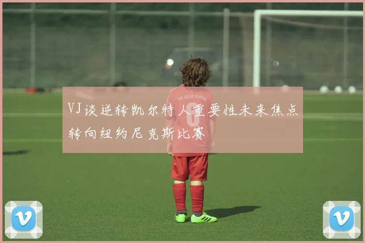 VJ谈逆转凯尔特人重要性未来焦点转向纽约尼克斯比赛