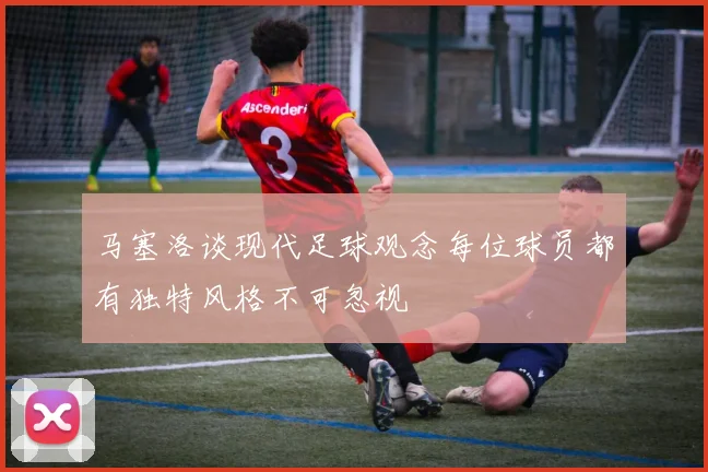 马塞洛谈现代足球观念每位球员都有独特风格不可忽视