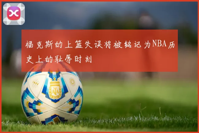 福克斯的上篮失误将被铭记为NBA历史上的耻辱时刻
