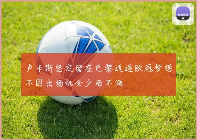 卢卡斯坚定留在巴黎追逐欧冠梦想不因出场机会少而不满
