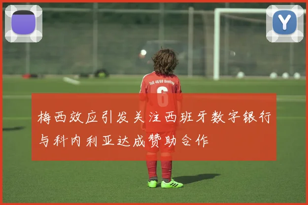 梅西效应引发关注西班牙数字银行与科内利亚达成赞助合作
