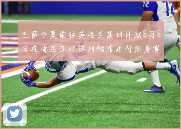 巴萨今夏前往英格兰集训计划8月8日在肯尼亚对阵利物浦进行热身赛