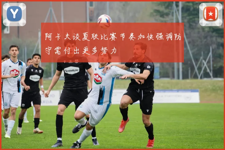 阿卡夫谈夏联比赛节奏加快强调防守需付出更多努力