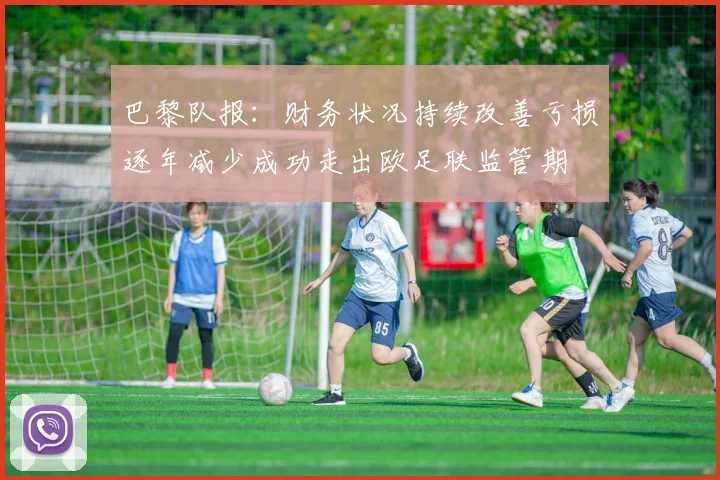 巴黎队报：财务状况持续改善亏损逐年减少成功走出欧足联监管期