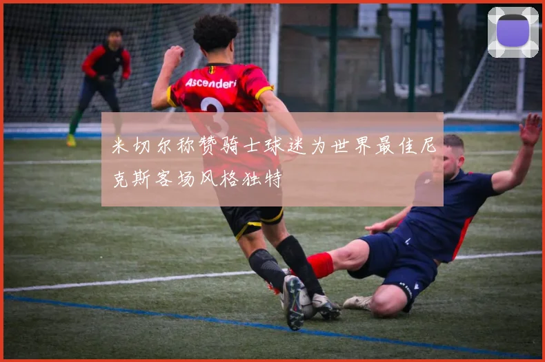 米切尔称赞骑士球迷为世界最佳尼克斯客场风格独特