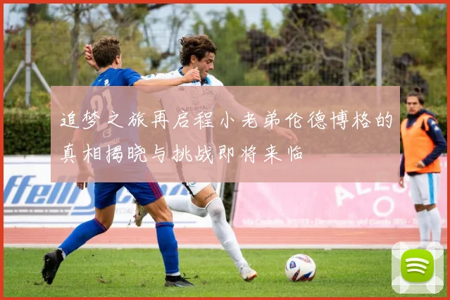 追梦之旅再启程小老弟伦德博格的真相揭晓与挑战即将来临