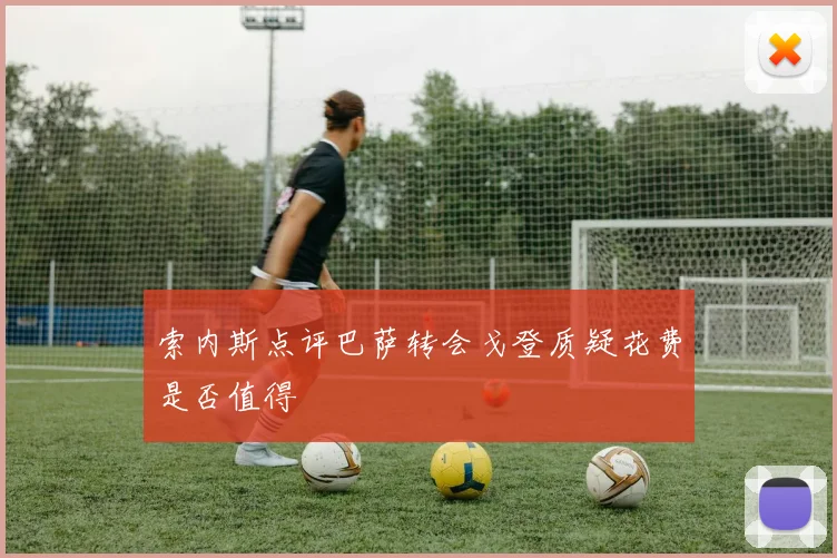 索内斯点评巴萨转会戈登质疑花费是否值得