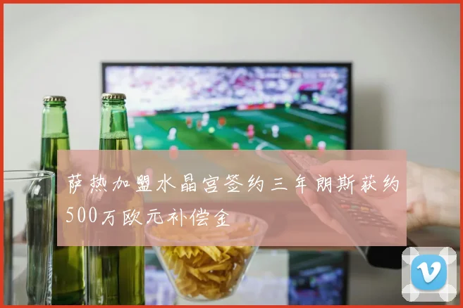 萨热加盟水晶宫签约三年朗斯获约500万欧元补偿金