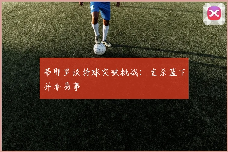 蒂耶罗谈持球突破挑战：直杀篮下并非易事