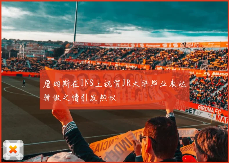 詹姆斯在INS上祝贺JR大学毕业表达骄傲之情引发热议