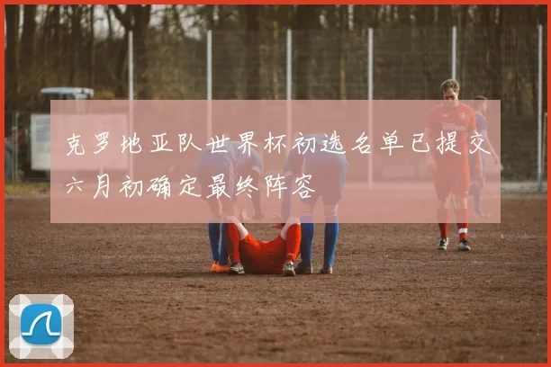 克罗地亚队世界杯初选名单已提交六月初确定最终阵容