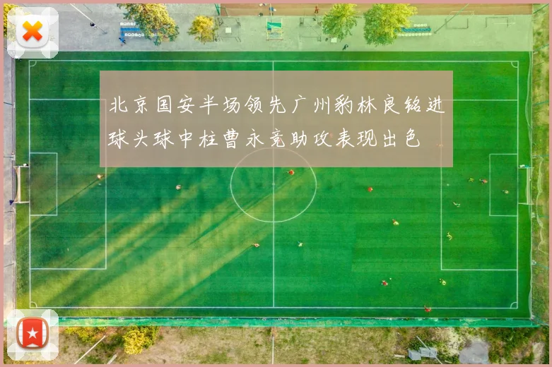 北京国安半场领先广州豹林良铭进球头球中柱曹永竞助攻表现出色